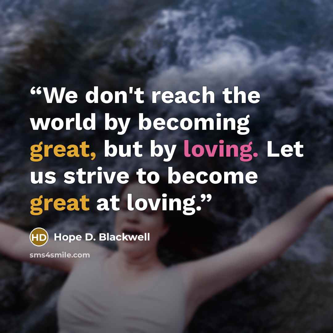 “We don't reach the world by becoming great, but by loving. Let us strive to become great at loving.” quote by Hope D. Blackwell