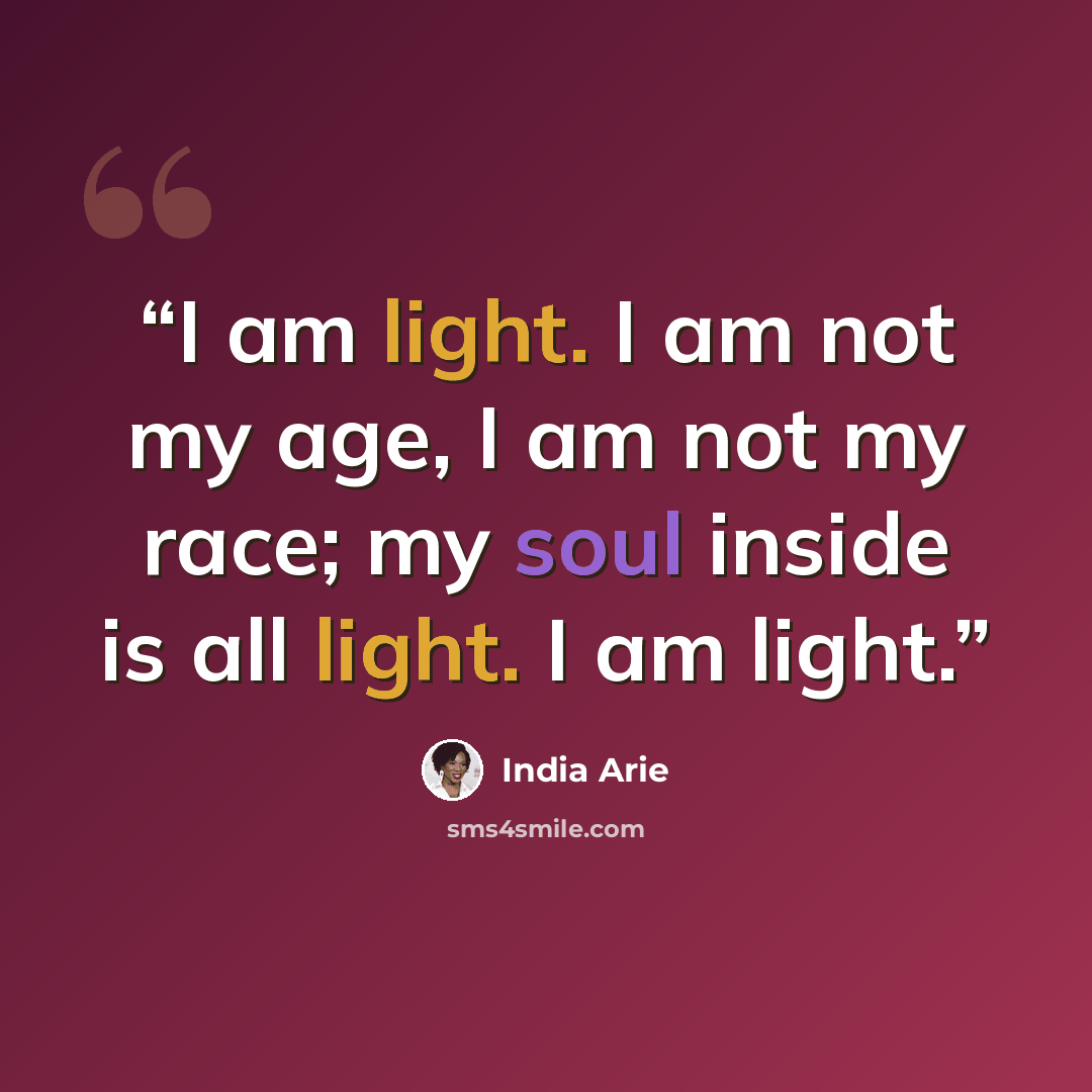 “I am light. I am not my age, I am not my race; my soul inside is all light. I am light.” quote by India Arie