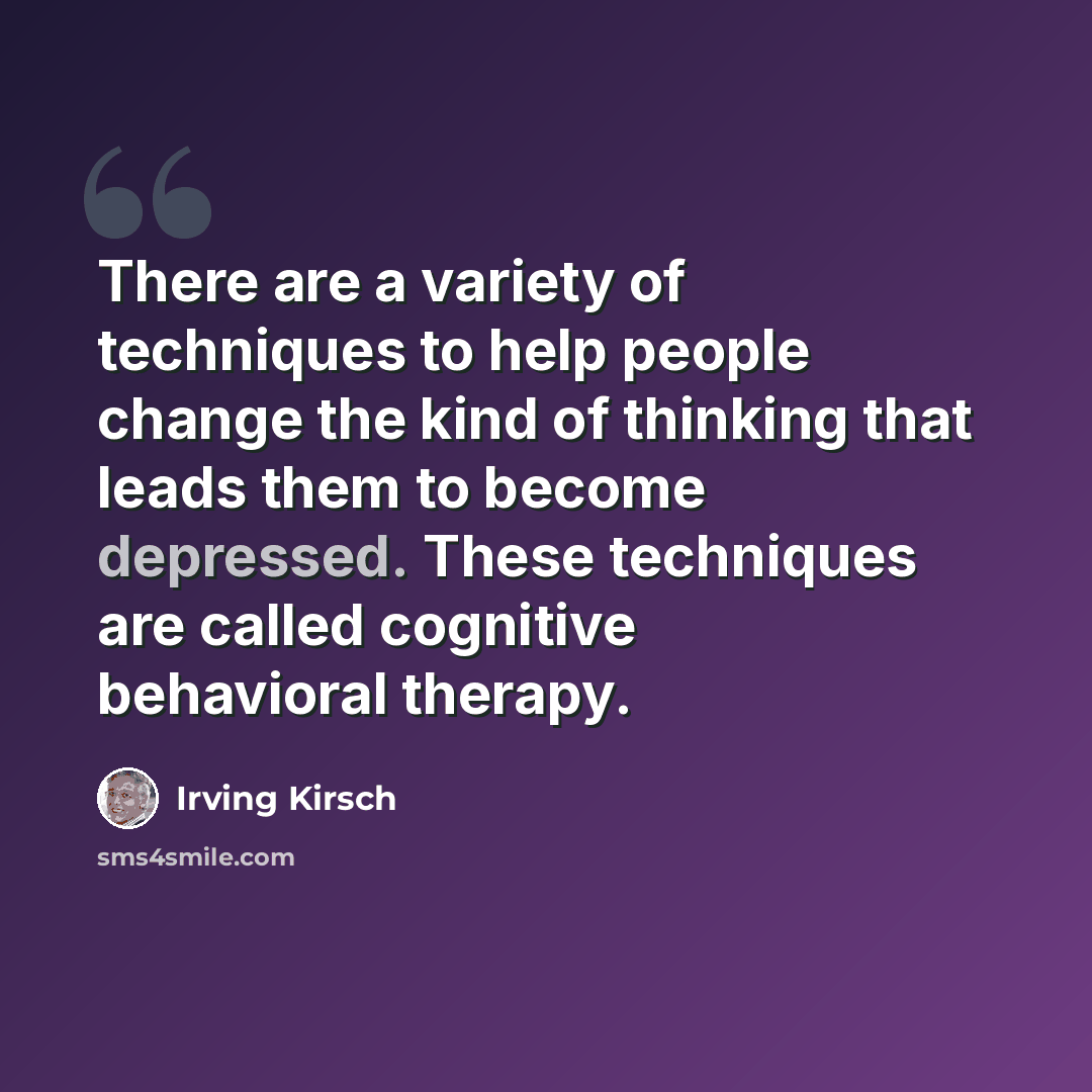 “There are a variety of techniques to help people change the kind of thinking that leads them to become depressed. These techniques are called cognitive behavioral therapy.” quote by Irving Kirsch
