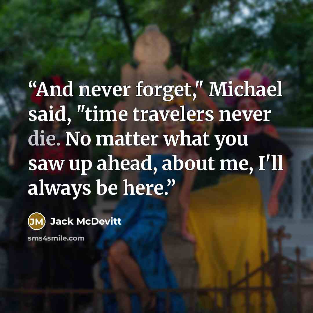 “And never forget," Michael said, "time travelers never die. No matter what you saw up ahead, about me, I'll always be here.” quote by Jack McDevitt