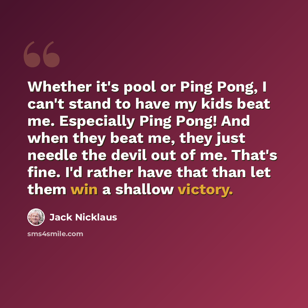 “Whether it's pool or Ping Pong, I can't stand to have my kids beat me. Especially Ping Pong! And when they beat me, they just needle the devil out of me. That's fine. I'd rather have that than let them win a shallow victory.” quote by Jack Nicklaus