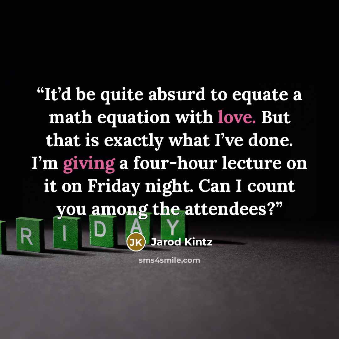 “It’d be quite absurd to equate a math equation with love. But that is exactly what I’ve done. I’m giving a four-hour lecture on it on Friday night. Can I count you among the attendees?” quote by Jarod Kintz