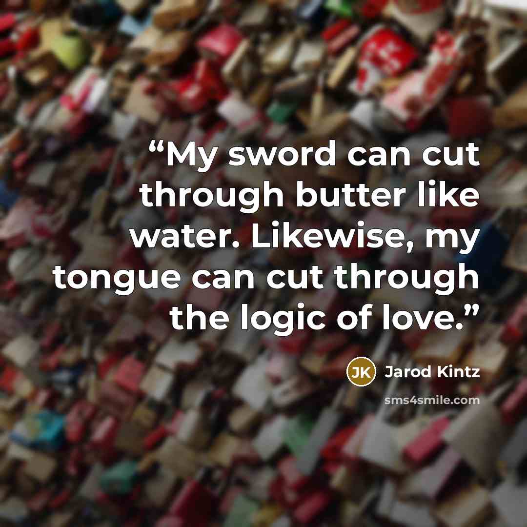 “My sword can cut through butter like water. Likewise, my tongue can cut through the logic of love.” quote by Jarod Kintz