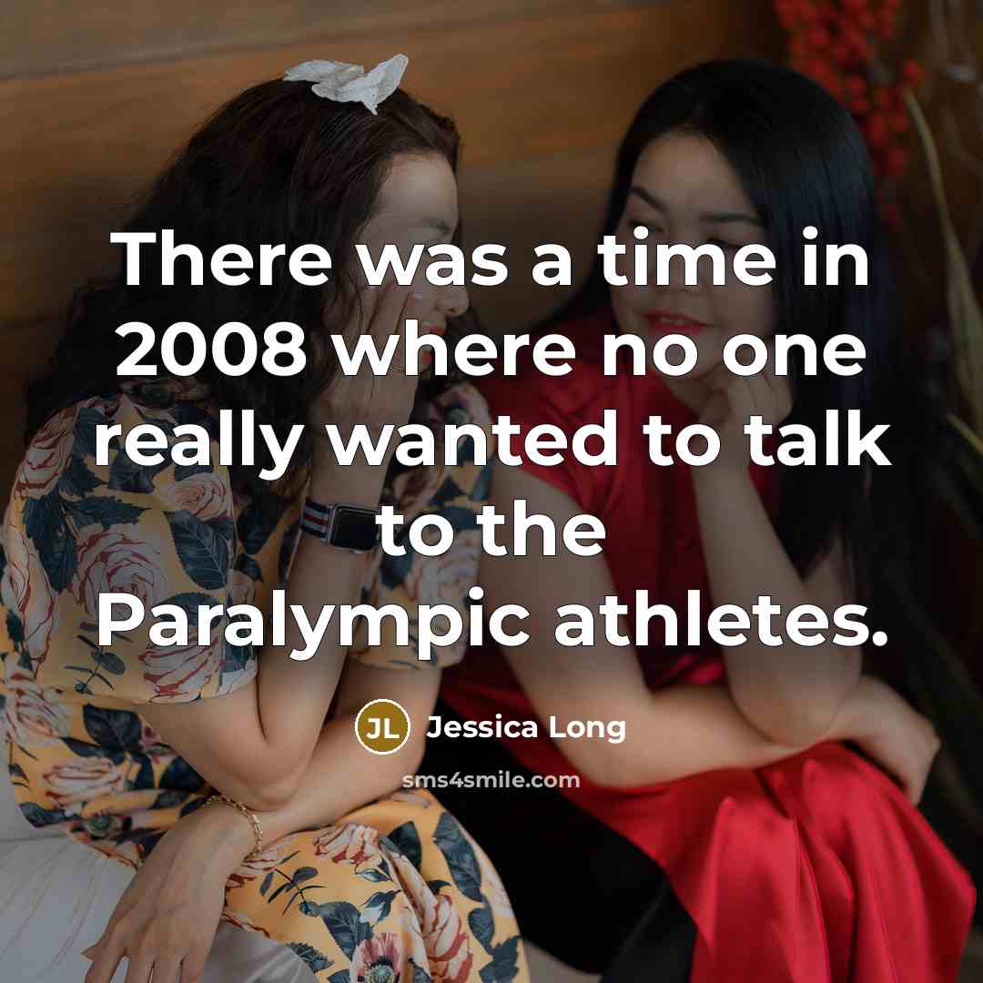 “There was a time in 2008 where no one really wanted to talk to the Paralympic athletes.” quote by Jessica Long