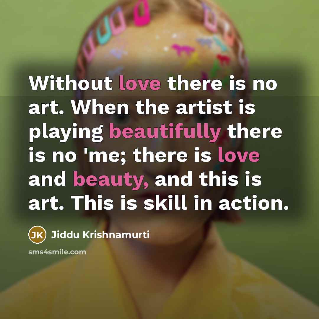 “Without love there is no art. When the artist is playing beautifully there is no 'me; there is love and beauty, and this is art. This is skill in action.” quote by Jiddu Krishnamurti