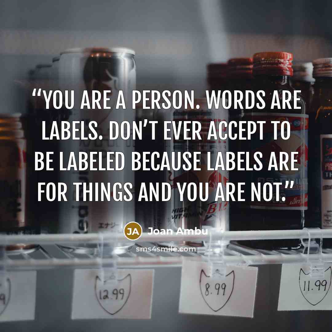“You are a person. Words are labels. Don’t ever accept to be labeled because labels are for things and you are not.” quote by Joan Ambu