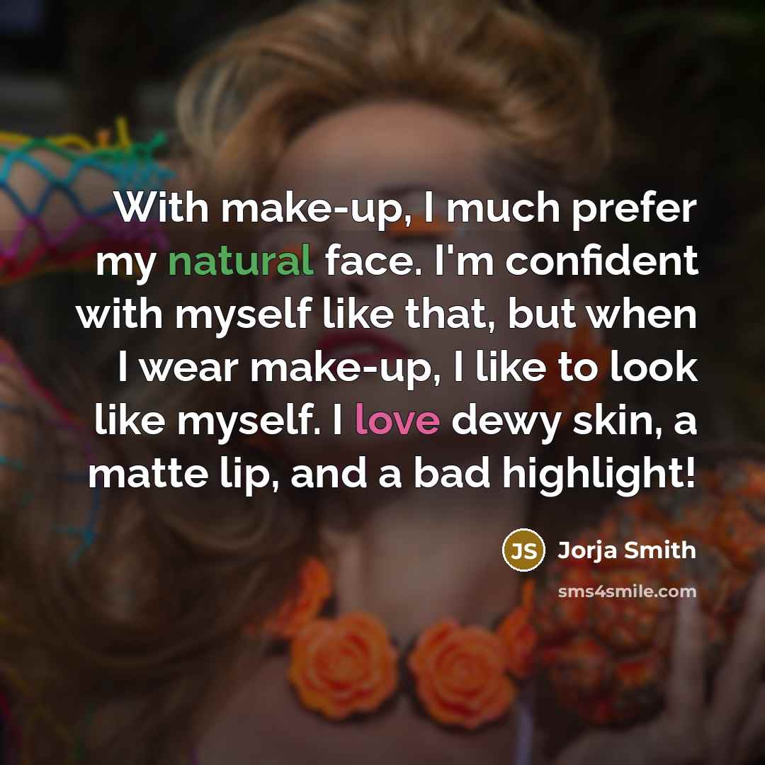 “With make-up, I much prefer my natural face. I'm confident with myself like that, but when I wear make-up, I like to look like myself. I love dewy skin, a matte lip, and a bad highlight!” quote by Jorja Smith