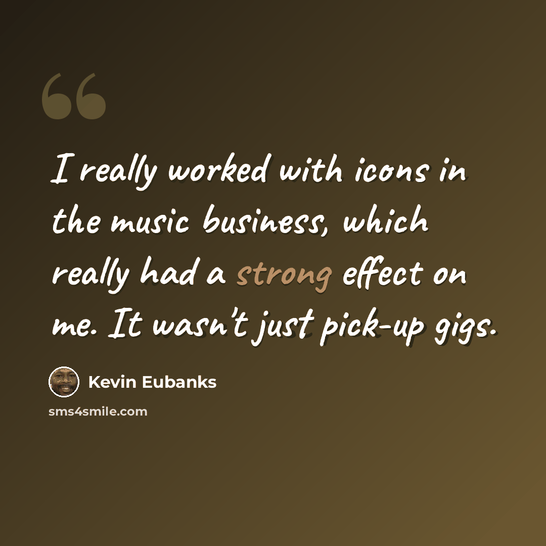 “I really worked with icons in the music business, which really had a strong effect on me. It wasn't just pick-up gigs.” quote by Kevin Eubanks