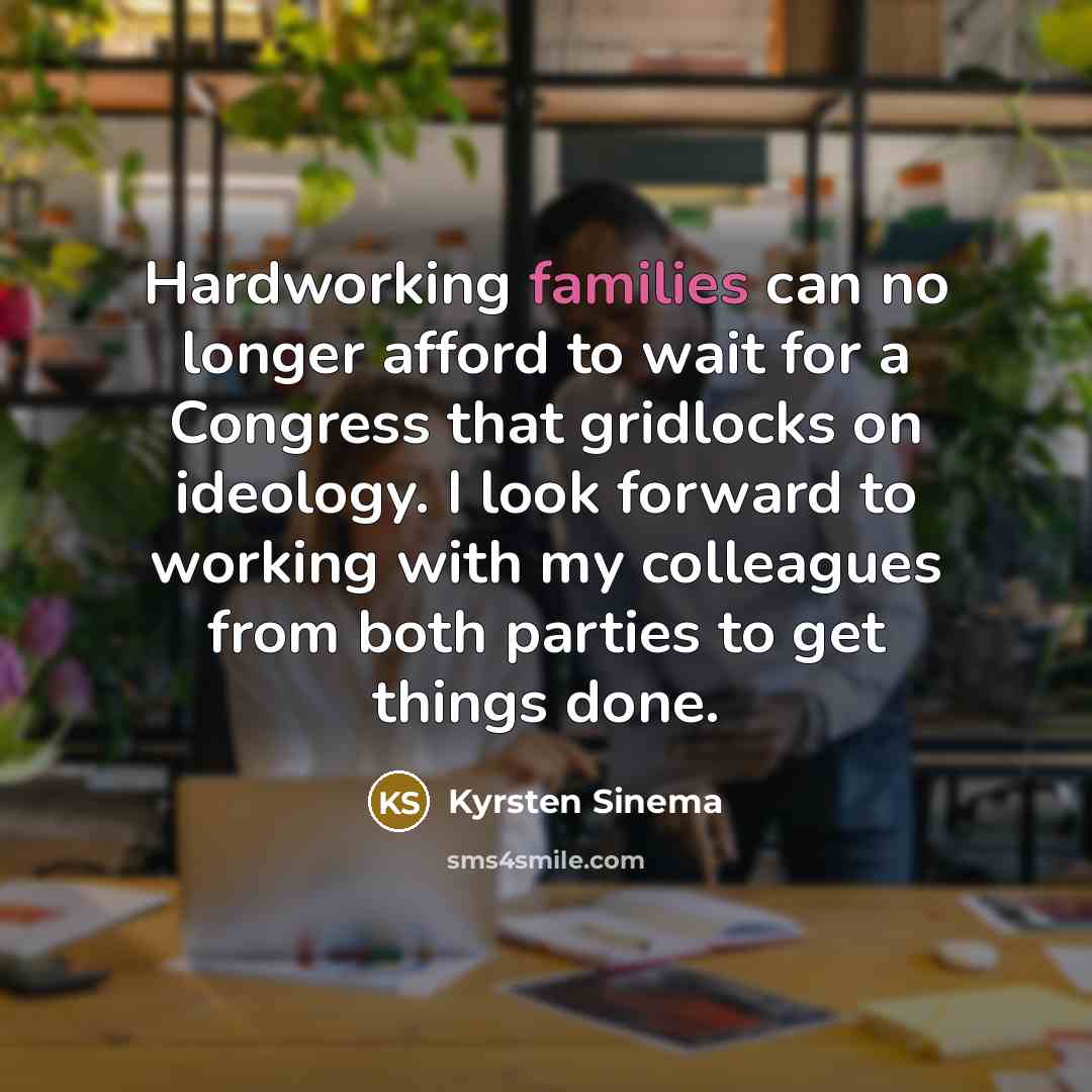 “Hardworking families can no longer afford to wait for a Congress that gridlocks on ideology. I look forward to working with my colleagues from both parties to get things done.” quote by Kyrsten Sinema