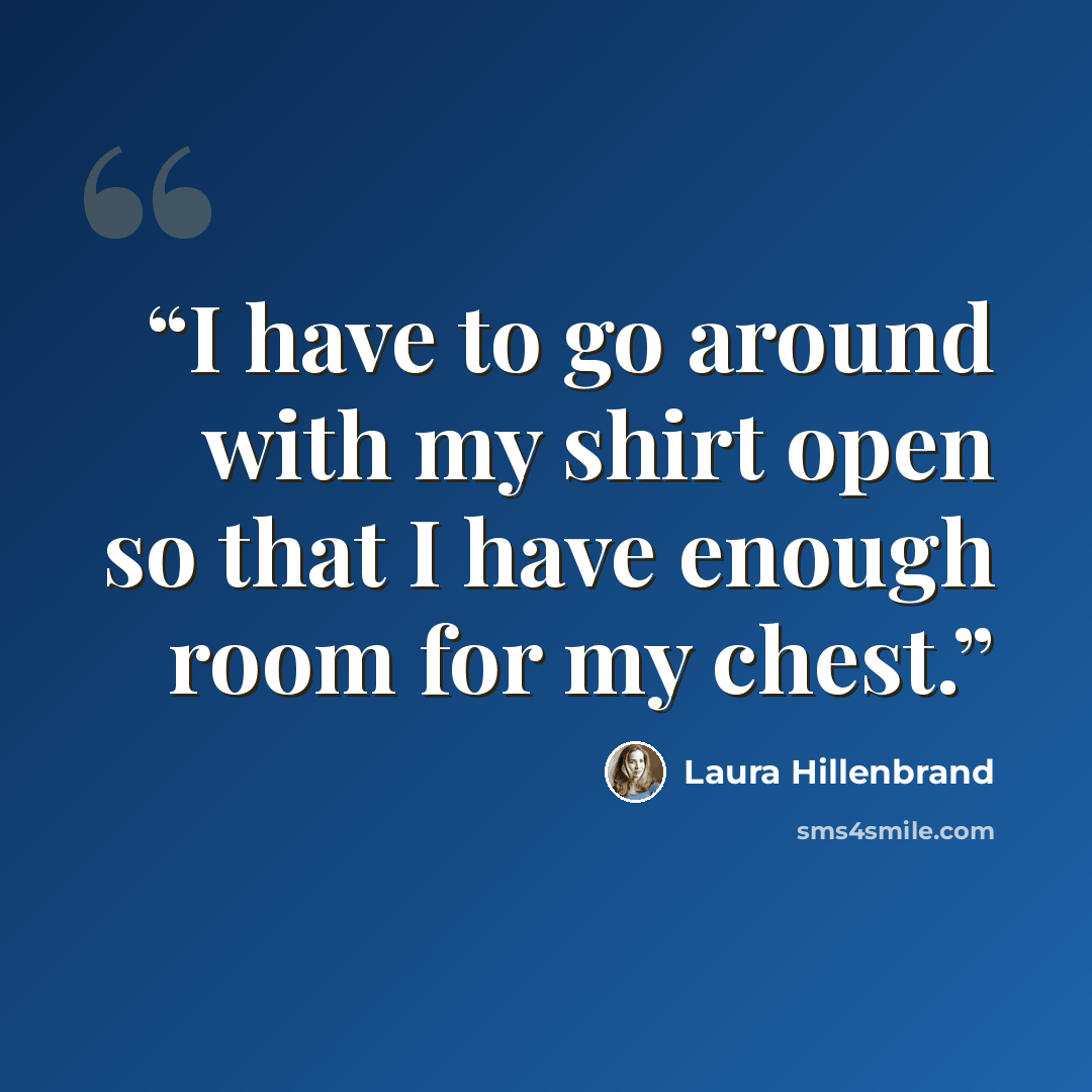 “I have to go around with my shirt open so that I have enough room for my chest.” quote by Laura Hillenbrand