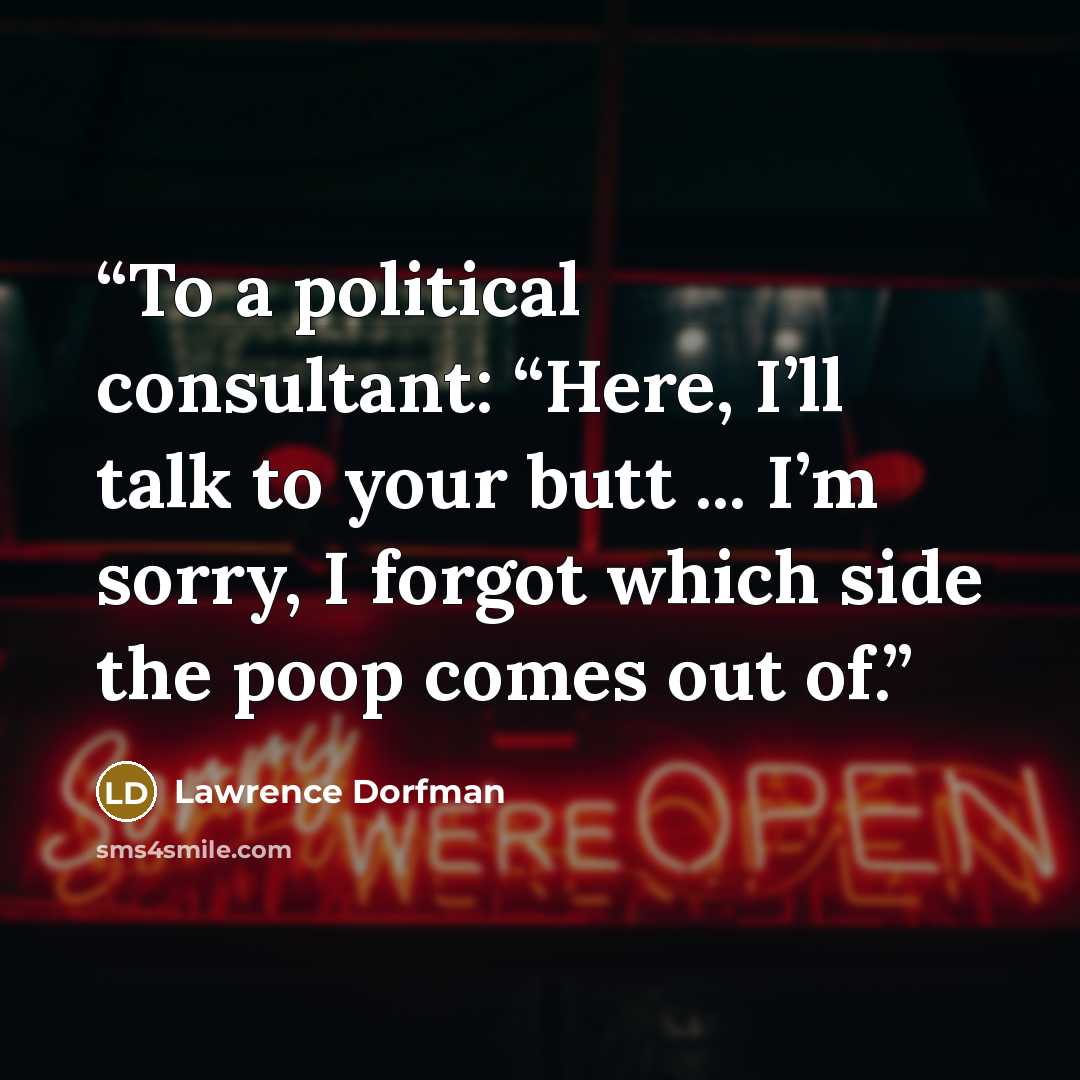 “To a political consultant: “Here, I’ll talk to your butt ... I’m sorry, I forgot which side the poop comes out of.” quote by Lawrence Dorfman