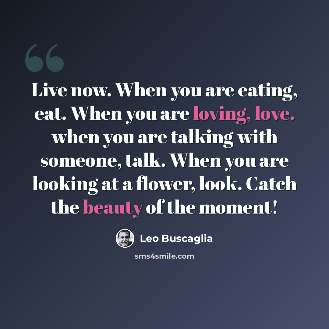 “Live now. When you are eating, eat. When you are loving, love. when you are talking with someone, talk. When you are looking at a flower, look. Catch the beauty of the moment!” quote by Leo Buscaglia