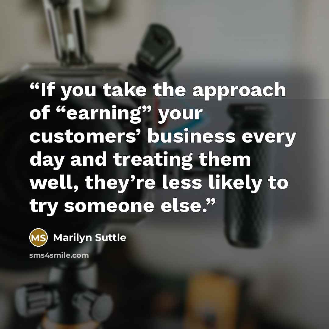“If you take the approach of “earning” your customers’ business every day and treating them well, they’re less likely to try someone else.” quote by Marilyn Suttle