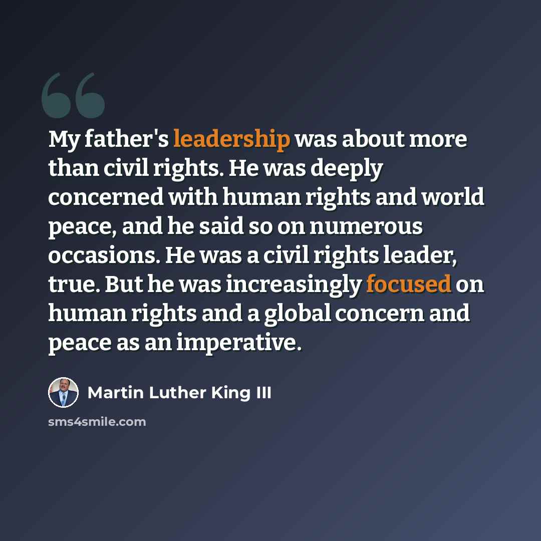 “My father's leadership was about more than civil rights. He was deeply concerned with human rights and world peace, and he said so on numerous occasions. He was a civil rights leader, true. But he was increasingly focused on human rights and a global concern and peace as an imperative.” quote by Martin Luther King III
