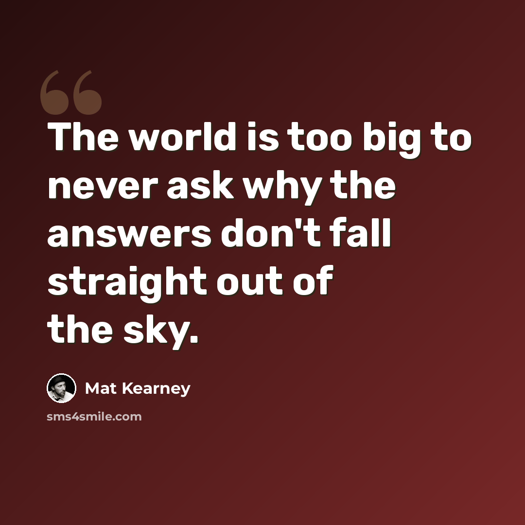 “The world is too big to never ask why the answers don't fall straight out of the sky.” quote by Mat Kearney
