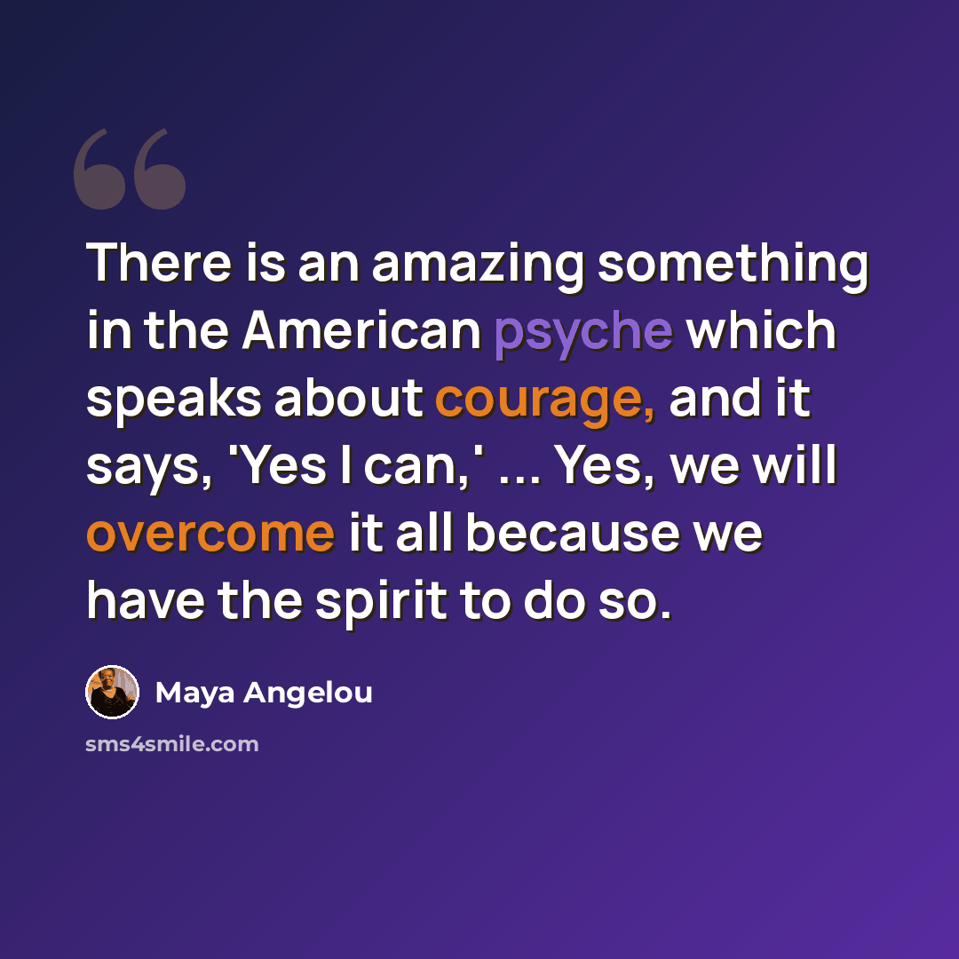“There is an amazing something in the American psyche which speaks about courage, and it says, 'Yes I can,' ... Yes, we will overcome it all because we have the spirit to do so.” quote by Maya Angelou