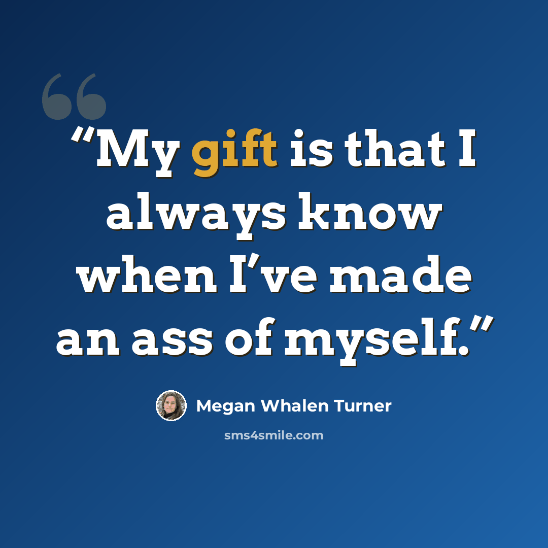 “My gift is that I always know when I’ve made an ass of myself.” quote by Megan Whalen Turner
