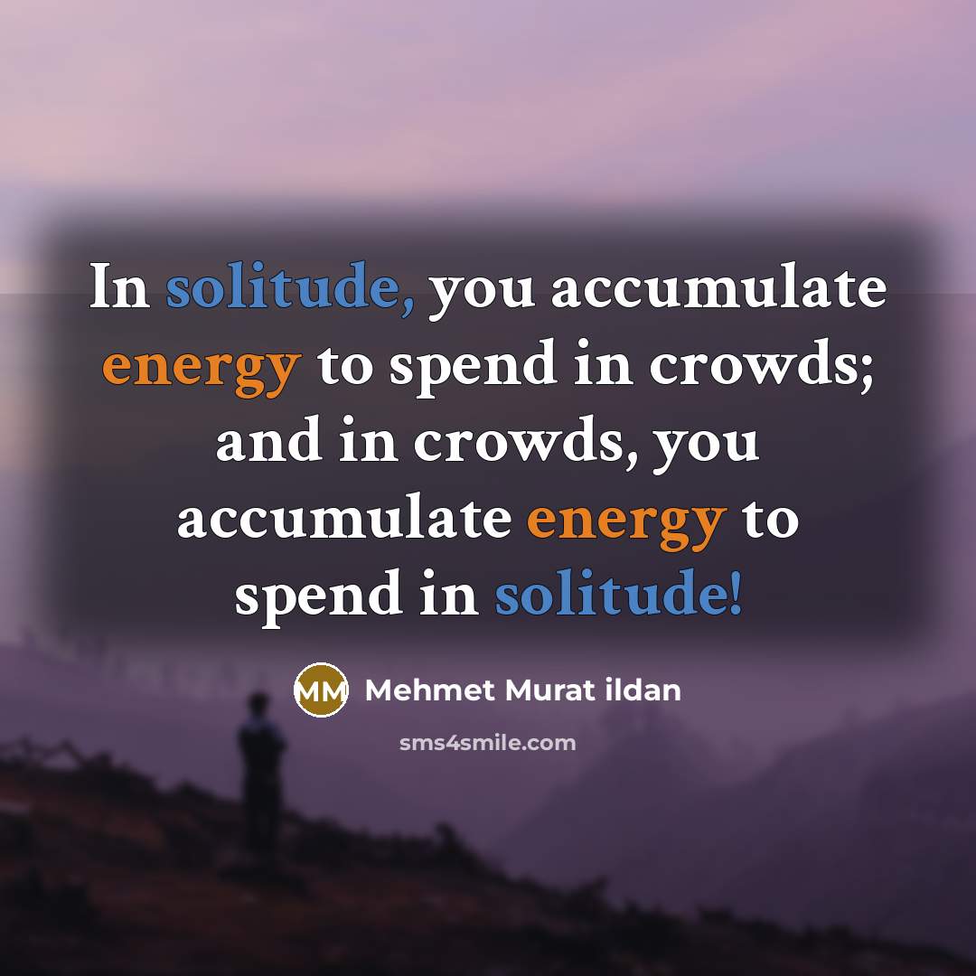 “In solitude, you accumulate energy to spend in crowds; and in crowds, you accumulate energy to spend in solitude!” quote by Mehmet Murat Ildan