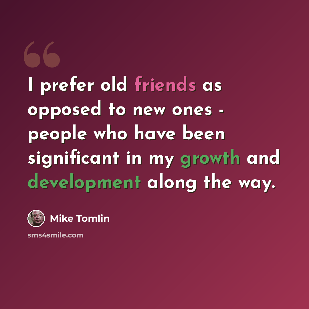 “I prefer old friends as opposed to new ones - people who have been significant in my growth and development along the way.” quote by Mike Tomlin