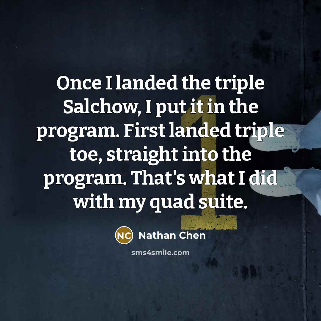 “Once I landed the triple Salchow, I put it in the program. First landed triple toe, straight into the program. That's what I did with my quad suite.” quote by Nathan Chen