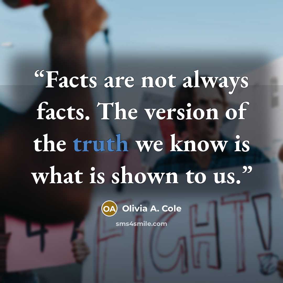 “Facts are not always facts. The version of the truth we know is what is shown to us.” quote by Olivia A. Cole