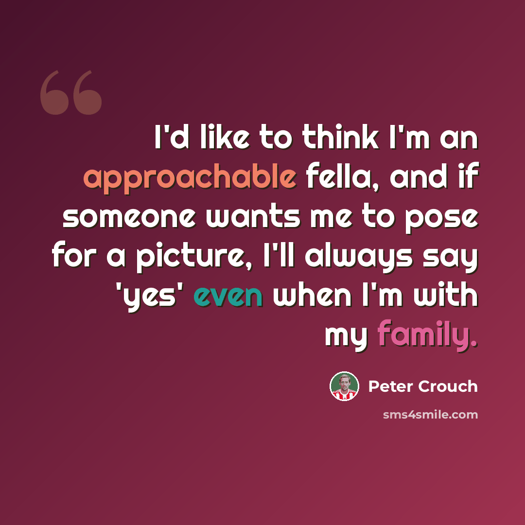 “I'd like to think I'm an approachable fella, and if someone wants me to pose for a picture, I'll always say 'yes' even when I'm with my family.” quote by Peter Crouch