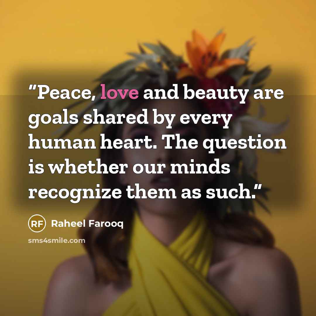 “Peace, love and beauty are goals shared by every human heart. The question is whether our minds recognize them as such.” quote by Raheel Farooq