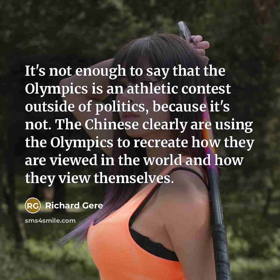 “It's not enough to say that the Olympics is an athletic contest outside of politics, because it's not. The Chinese clearly are using the Olympics to recreate how they are viewed in the world and how they view themselves.” quote by Richard Gere