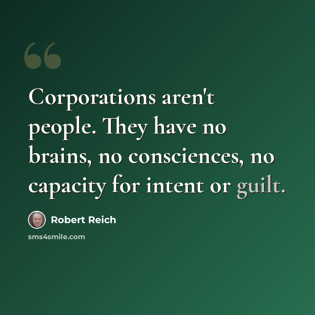 “Corporations aren't people. They have no brains, no consciences, no capacity for intent or guilt.” quote by Robert Reich
