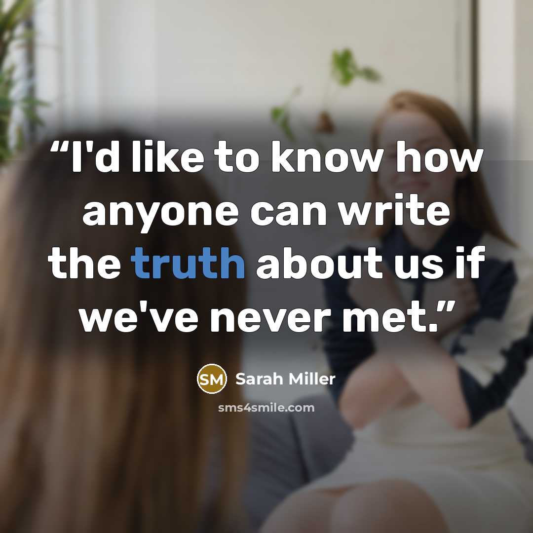 “I'd like to know how anyone can write the truth about us if we've never met.” quote by Sarah Miller