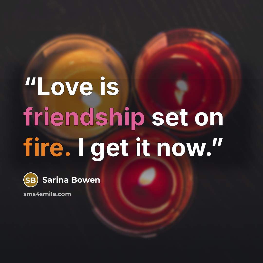 “Love is friendship set on fire. I get it now.” quote by Sarina Bowen