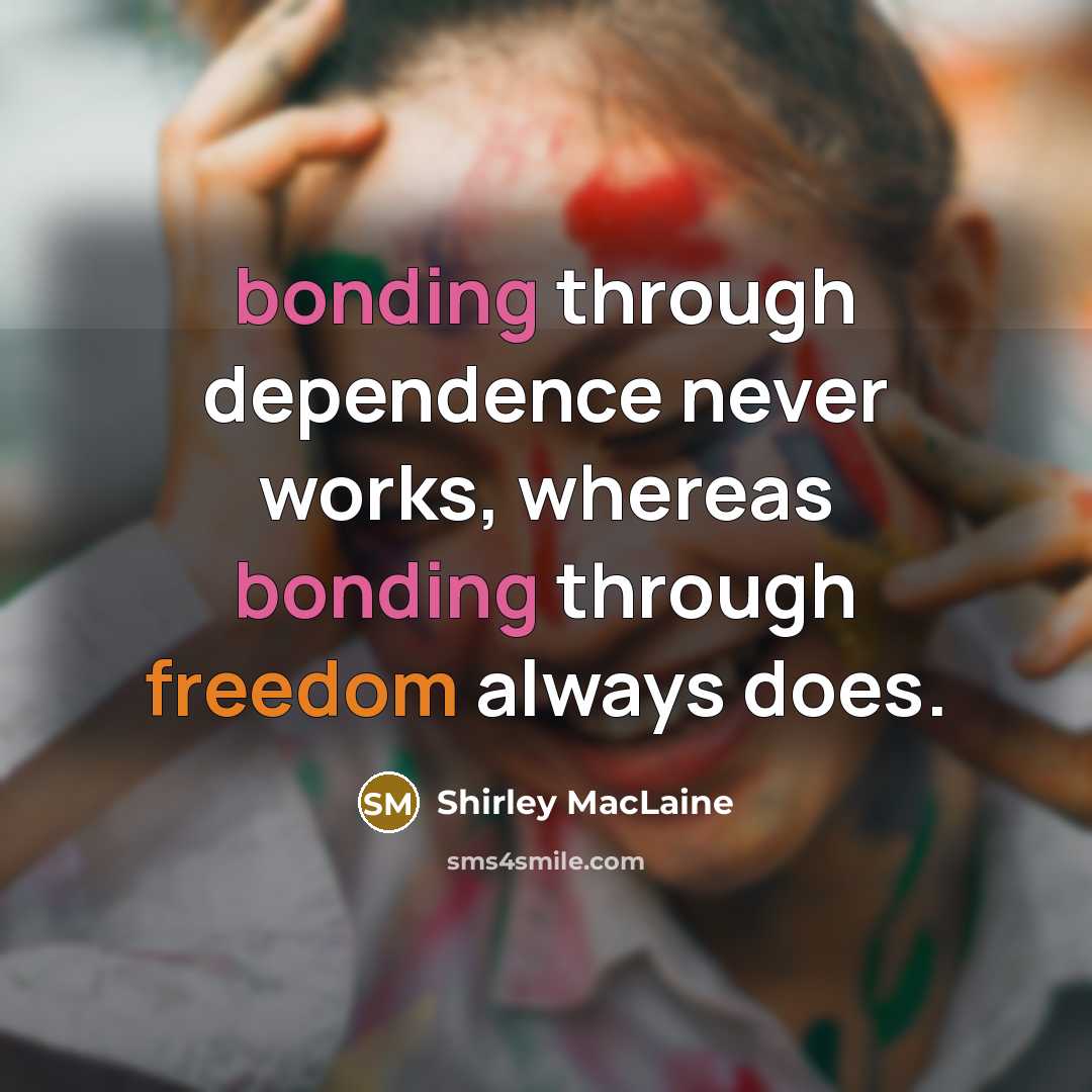 “bonding through dependence never works, whereas bonding through freedom always does.” quote by Shirley MacLaine