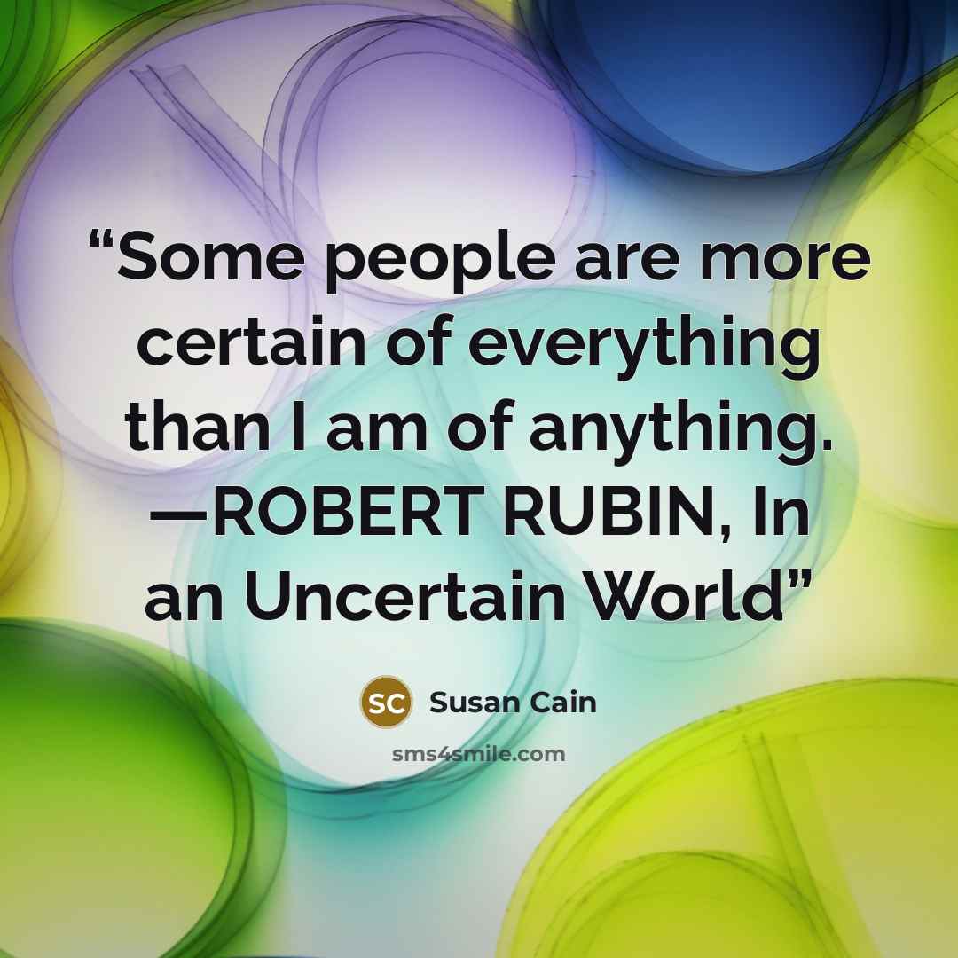 “Some people are more certain of everything than I am of anything. —ROBERT RUBIN, In an Uncertain World” quote by Susan Cain