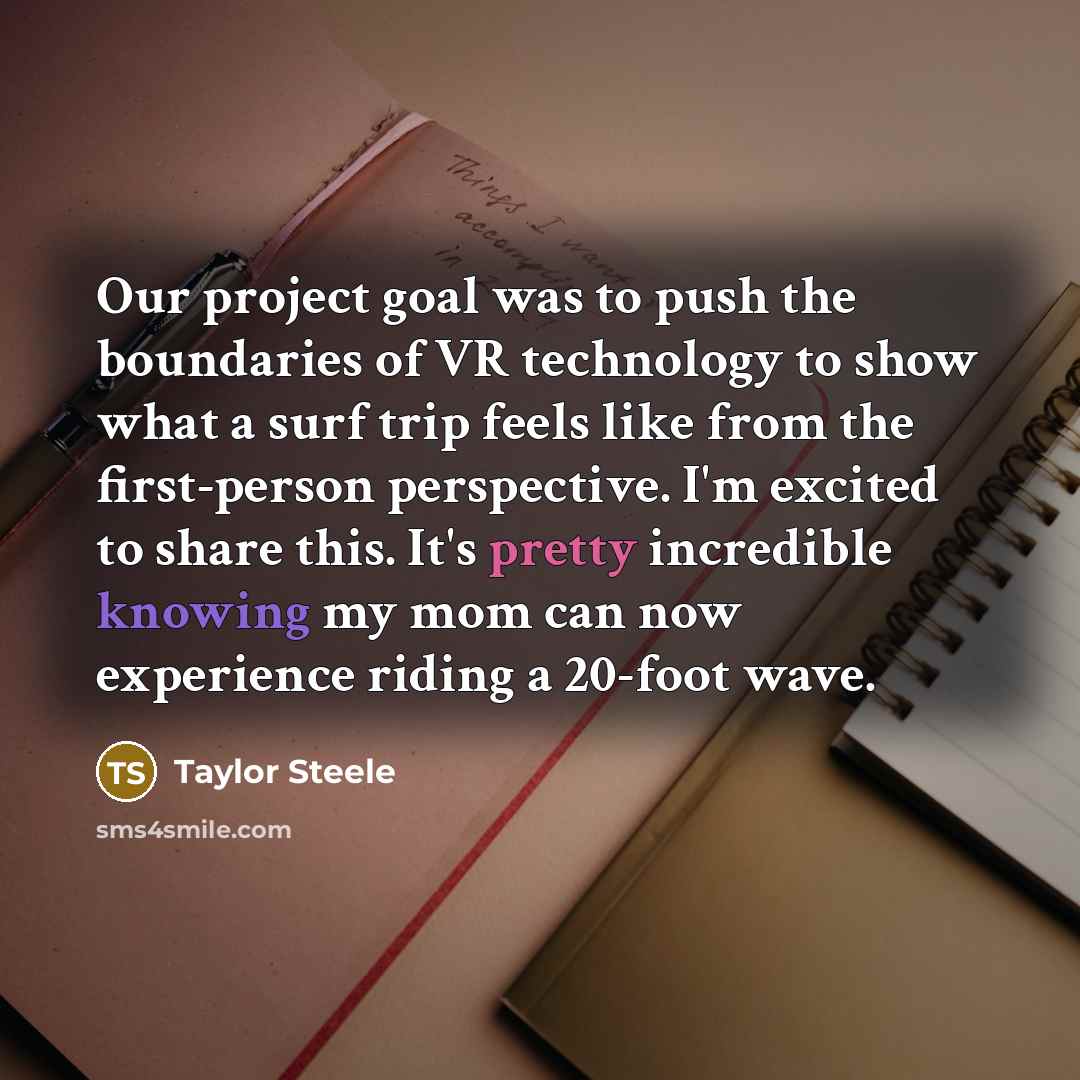 “Our project goal was to push the boundaries of VR technology to show what a surf trip feels like from the first-person perspective. I'm excited to share this. It's pretty incredible knowing my mom can now experience riding a 20-foot wave.” quote by Taylor Steele