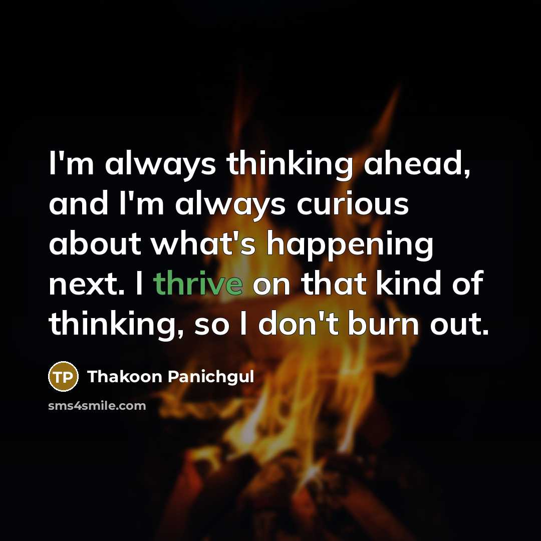 “I'm always thinking ahead, and I'm always curious about what's happening next. I thrive on that kind of thinking, so I don't burn out.” quote by Thakoon Panichgul