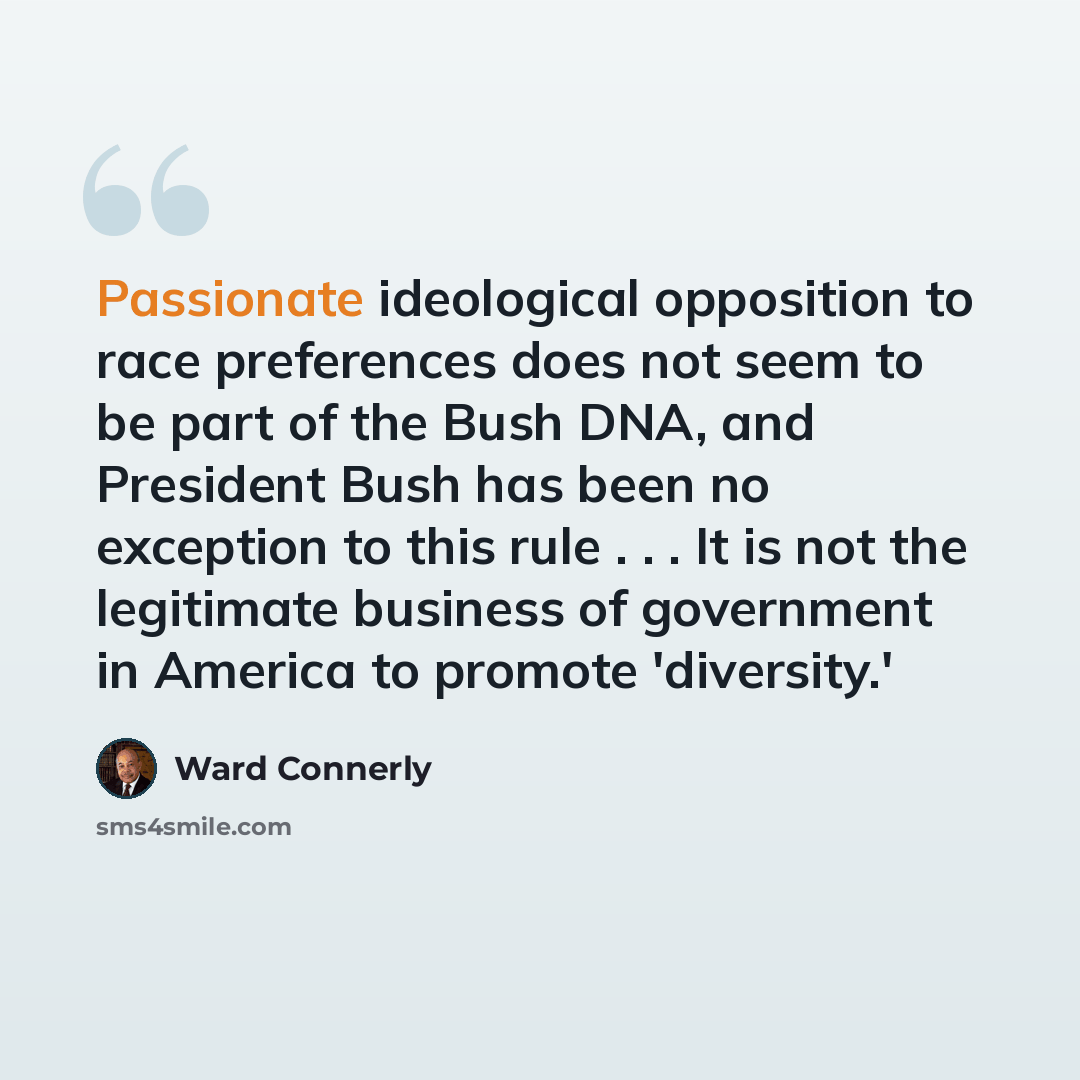 “Passionate ideological opposition to race preferences does not seem to be part of the Bush DNA, and President Bush has been no exception to this rule . . . It is not the legitimate business of government in America to promote 'diversity.'” quote by Ward Connerly