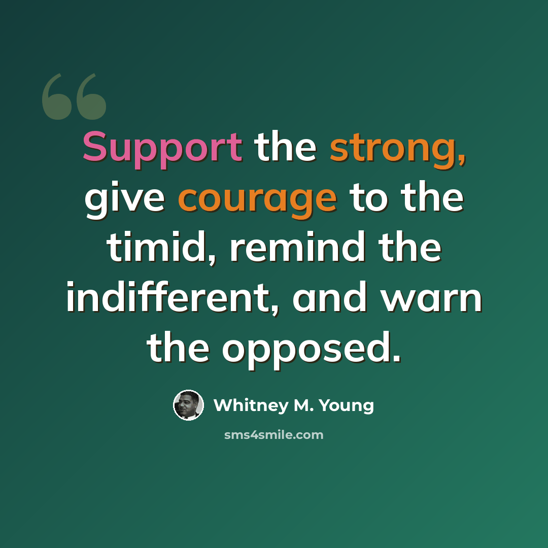 “Support the strong, give courage to the timid, remind the indifferent, and warn the opposed.” quote by Whitney M. Young