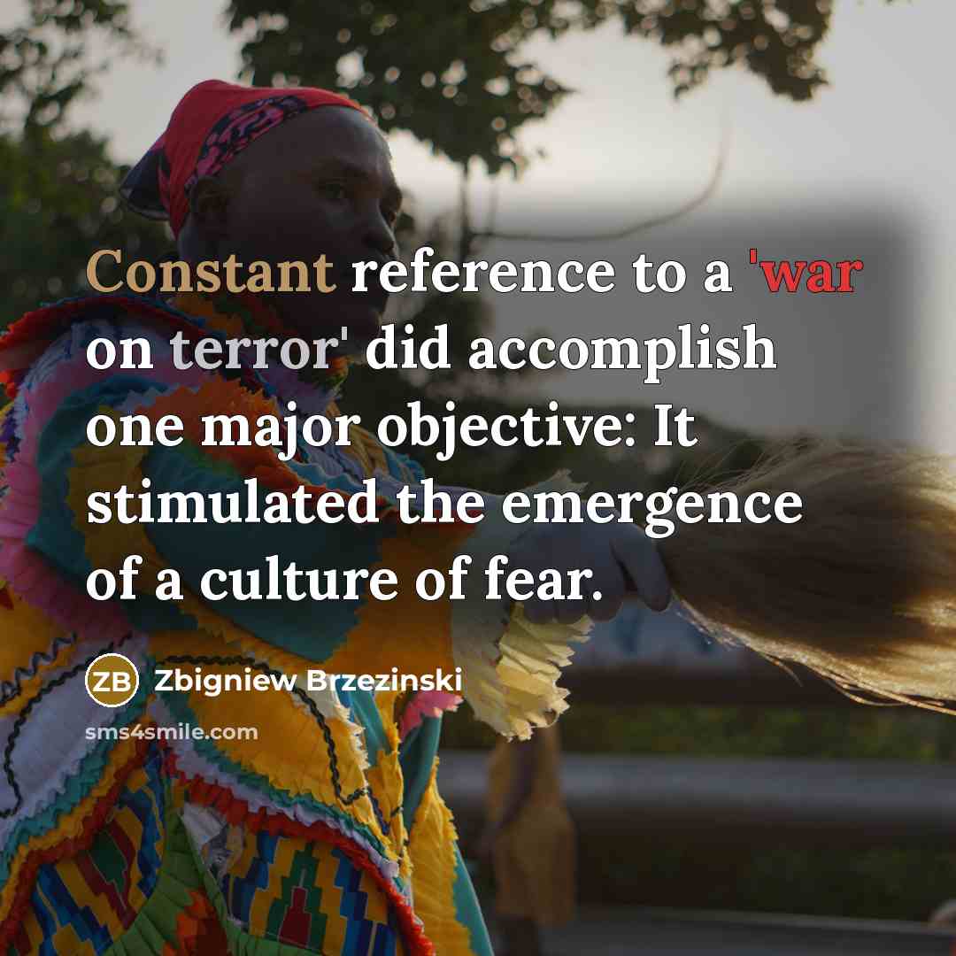 “Constant reference to a 'war on terror' did accomplish one major objective: It stimulated the emergence of a culture of fear.” quote by Zbigniew Brzezinski
