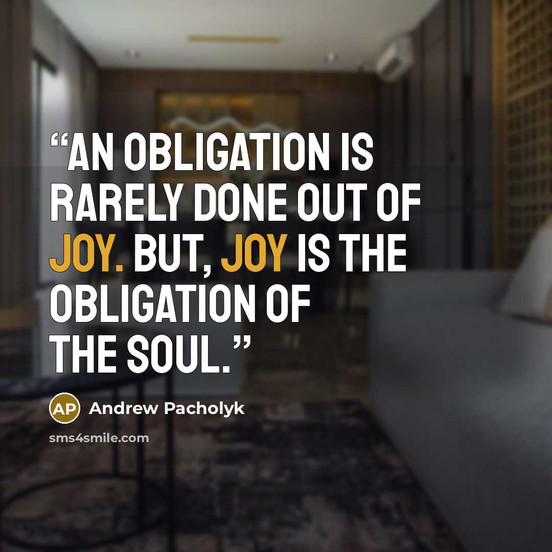 “An obligation is rarely done out of joy. But, joy is the obligation of the soul.” quote by Andrew Pacholyk