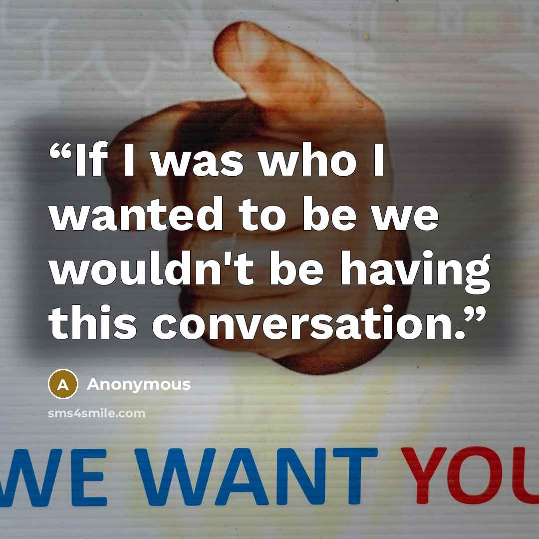 “If I was who I wanted to be we wouldn't be having this conversation.” quote by Anonymous