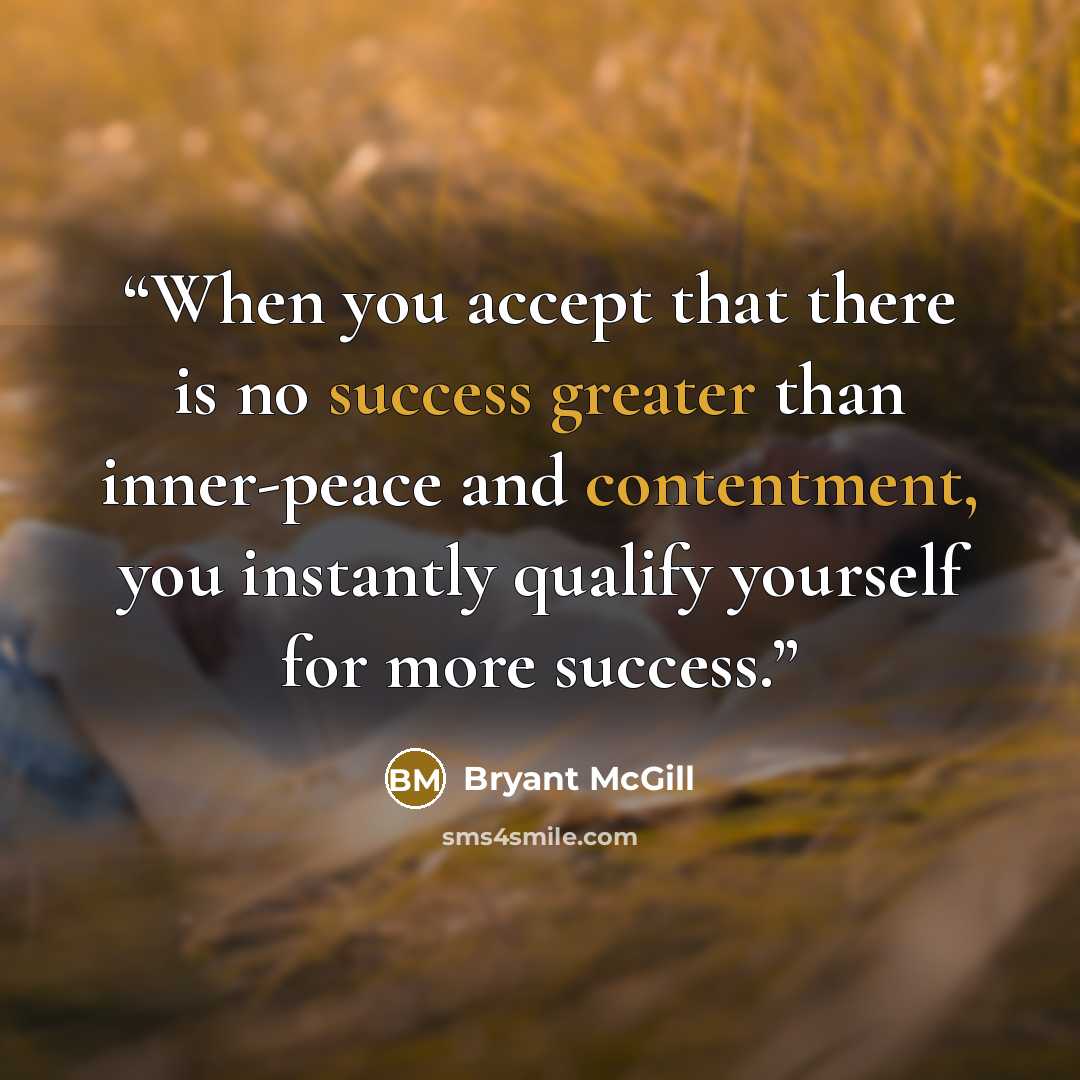 “When you accept that there is no success greater than inner-peace and contentment, you instantly qualify yourself for more success.” quote by Bryant McGill
