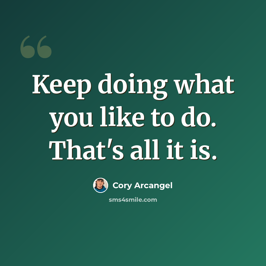 “Keep doing what you like to do. That's all it is.” quote by Cory Arcangel