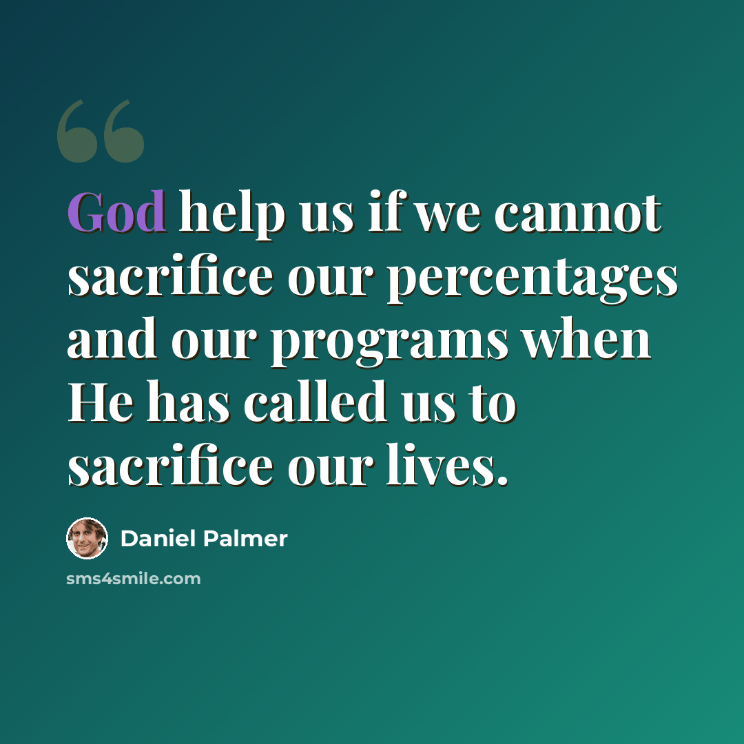 “God help us if we cannot sacrifice our percentages and our programs when He has called us to sacrifice our lives.” quote by Daniel Palmer