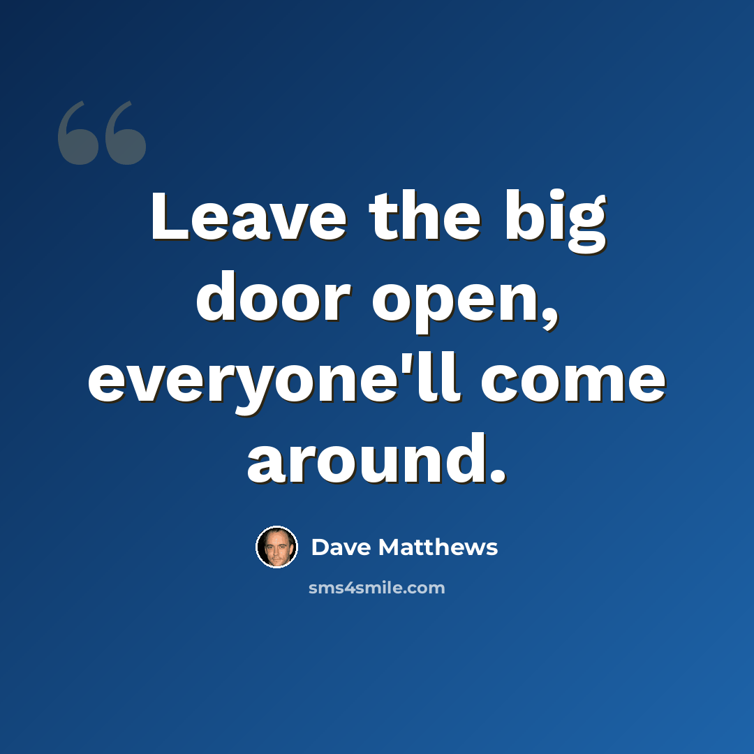 “Leave the big door open, everyone'll come around.” quote by Dave Matthews
