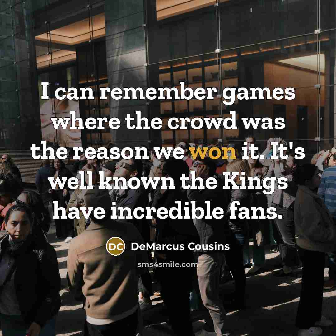 “I can remember games where the crowd was the reason we won it. It's well known the Kings have incredible fans.” quote by DeMarcus Cousins