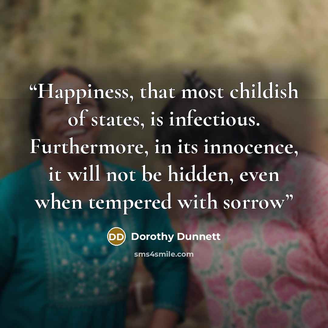 “Happiness, that most childish of states, is infectious. Furthermore, in its innocence, it will not be hidden, even when tempered with sorrow” quote by Dorothy Dunnett