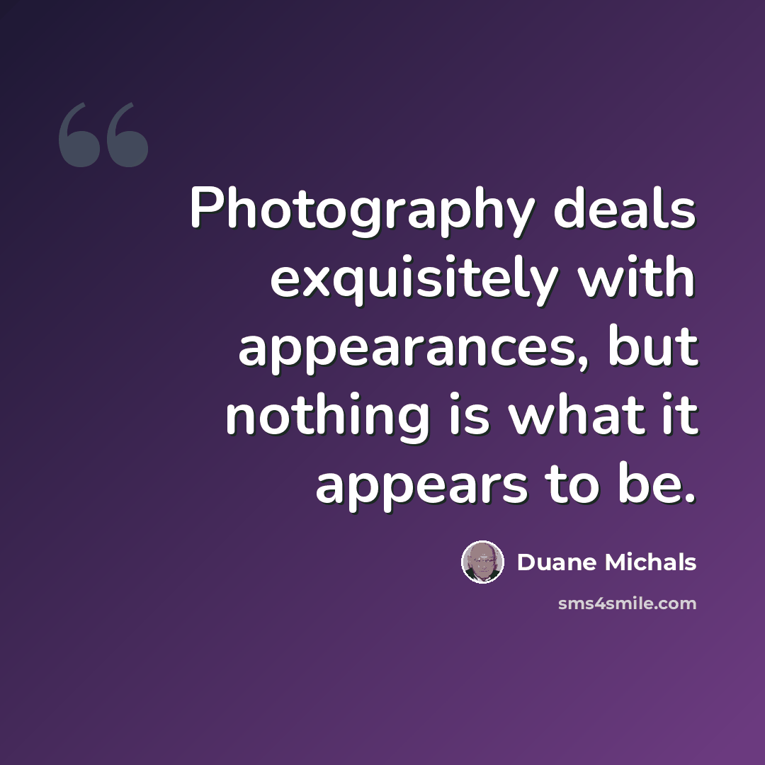 “Photography deals exquisitely with appearances, but nothing is what it appears to be.” quote by Duane Michals
