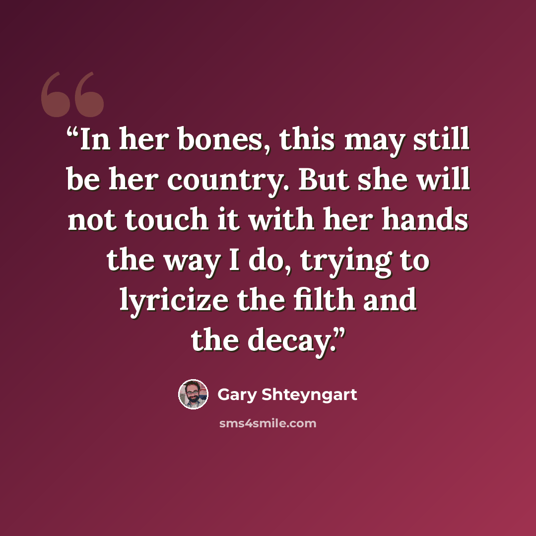 “In her bones, this may still be her country. But she will not touch it with her hands the way I do, trying to lyricize the filth and the decay.” quote by Gary Shteyngart