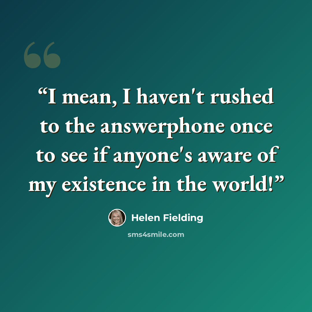 “I mean, I haven't rushed to the answerphone once to see if anyone's aware of my existence in the world!” quote by Helen Fielding