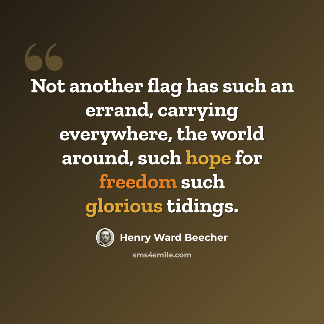 “Not another flag has such an errand, carrying everywhere, the world around, such hope for freedom such glorious tidings.” quote by Henry Ward Beecher